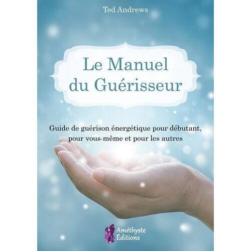 Le Manuel Du Guérisseur - Guide De Guérison Énergétique Pour Débutant, Pour Vous-Même Et Pour Les Autres
