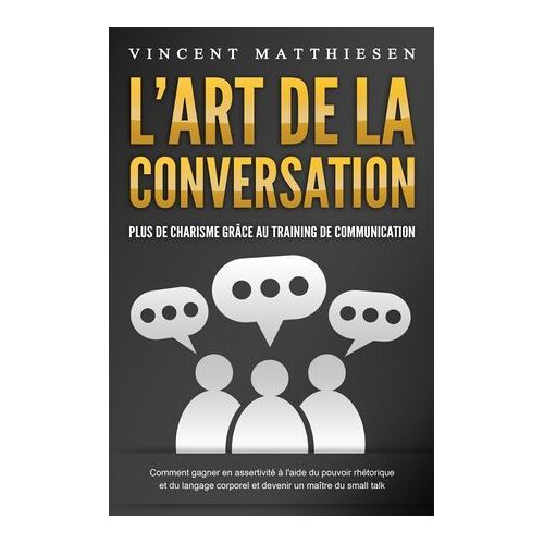 L'art De La Conversation - Plus De Charisme Grâce Au Training De Communication: Comment Gagner En Assertivité À L'aide Du Pouvoir Rhétorique Et Du Langage Corporel Et Devenir Un Maître Du Small Talk