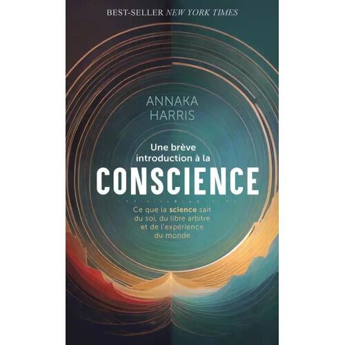 Une Brève Introduction À La Conscience - Ce Que La Science Sait Du Soi, Du Libre Arbitre Et De L'expérience Du Monde