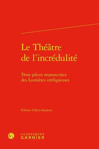 Le Théatre De L'incrédulité - Trois Pièces Manuscrites Des Lumières Irréligieuse - Trois Pièces Manuscrites Des Lumières Irréligieuses