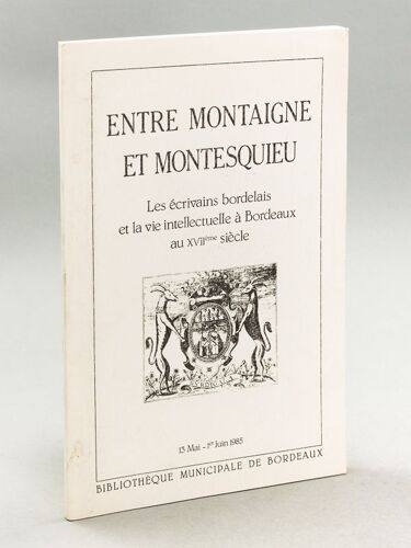 Entre Montaigne Et Montesquieu. Les Écrivains Bordelais Et La Vie Intellectuelle À Bordeaux Au Xviième Siècle. 13 Mai-1er Juin 1985