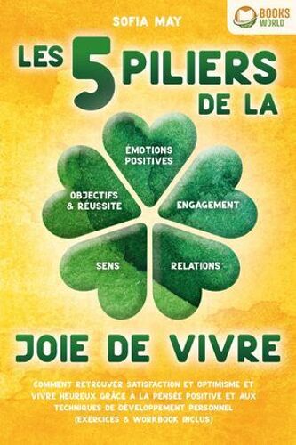 Les 5 Piliers De La Joie De Vivre: Comment Retrouver Satisfaction Et Optimisme Et Vivre Heureux Grâce À La Pensée Positive Et Aux Techniques De Développement Personnel (Exercices & Workbook Inclus)