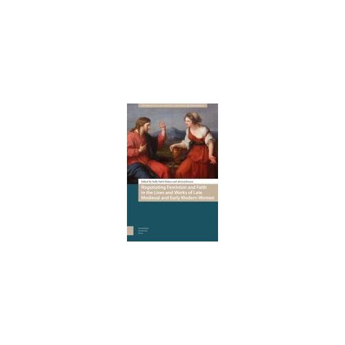 Negotiating Feminism And Faith In The Lives And Works Of Late Medieval And Early Modern Women