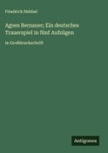 Agnes Bernauer; Ein Deutsches Trauerspiel In Fünf Aufzügen