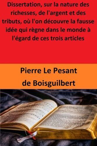 Dissertation, Sur La Nature Des Richesses, De L'argent Et Des Tributs, Où L'on Découvre La Fausse Idée Qui Règne Dans Le Monde À L'égard De Ces Trois Articles