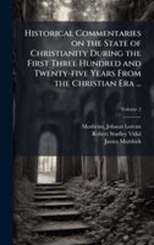 Historical Commentaries On The State Of Christianity During The First Three Hundred And Twenty-Five Years From The Christian Era ...