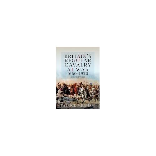 Britain's Regular Cavalry At War 1660 - 1920