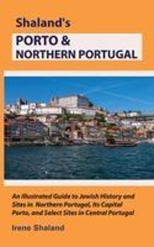 Shalands Porto & Northern Portugal: An Illustrated Guide To Jewish History And Sites In Northern Portugal, Its Capital Porto, And Select Sites In Central Portugal (Shaland's Portugal)