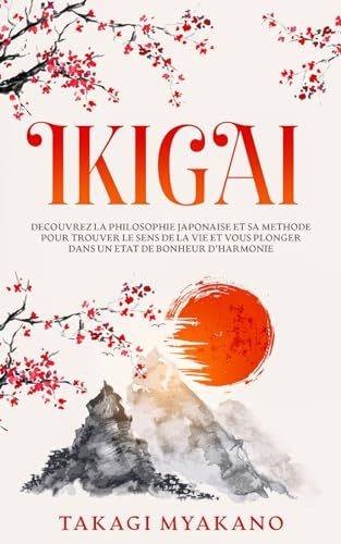 Ikigai: Découvrez La Philosophie Japonaise Et Sa Méthode Pour Trouver Le Sens De La Vie Et Vous Plonger Dans Un État De Bonheur Et Dharmonie (French Edition)