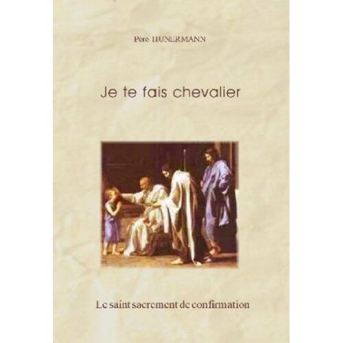 Je Te Fais Chevalier. Le Sacrement De La Confirmation Expliqué Aux Jeunes