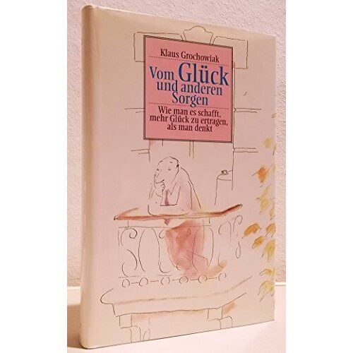 Vom Glück Und Anderen Sorgen. Wie Man Es Schafft, Mehr Glück Zu Ertragen, Als Man Denkt.