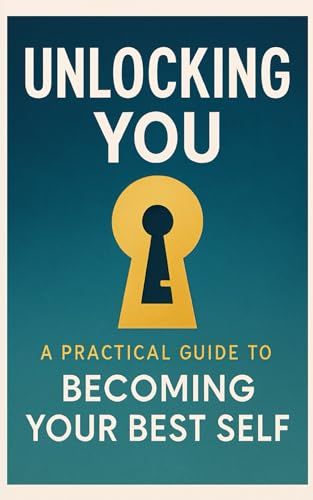 Unlocking You: : A Practical Guide To Becoming Your Best Self.