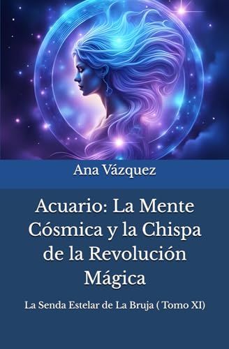 Acuario: La Mente Cósmica Y La Chispa De La Revolución Mágica ("La Senda Estelar De La Bruja: Un Viaje Por El Zodíaco") (Spanish Edition)