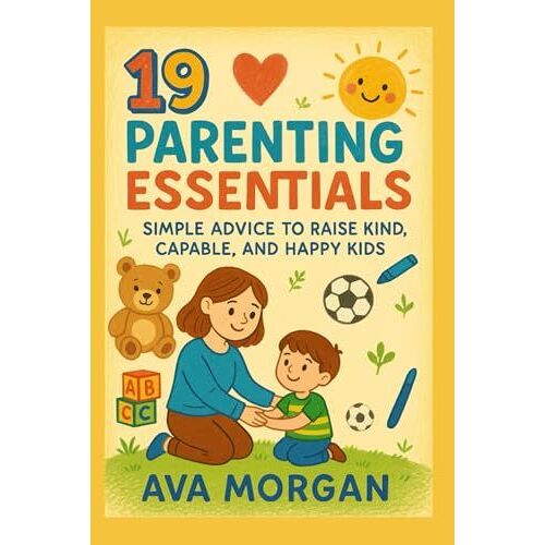 19 Parenting Essentials: Simple Advice To Raise Kind, Capable, And Happy Kids