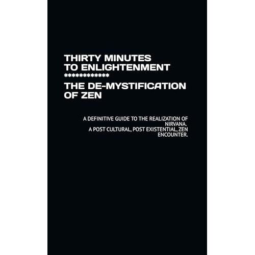 Thirty Minutes To Enlightenment ************ The De-Mystification Of Zen: A Definitive Guide To The Realization Of Nirvana. A Post Cultural, Post Existential, Zen Encounter.