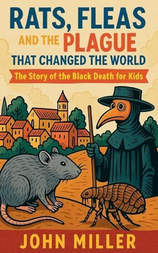 Rats, Fleas, And The Plague That Changed The World: The Story Of The Black Death For Kids