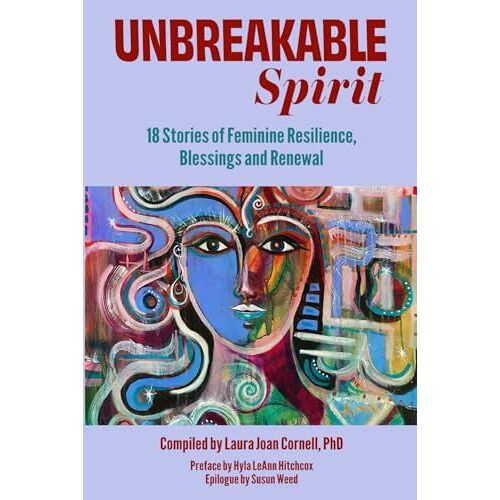 Unbreakable Spirit: 18 Stories Of Feminine Resilience, Blessings And Renewal