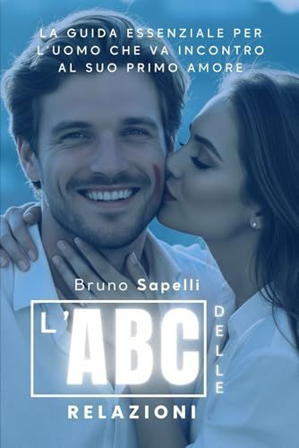 L'abc Delle Relazioni: La Guida Essenziale Per L'uomo Che Va Incontro Al Suo Primo Amore (Italian Edition)