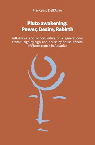 Pluto Awakening Power, Desire, Rebirth: Influences And Opportunities Of A Generational Transit, Sign-By-Sign And House-By-House Effects Of Pluto's Transit In Aquarius