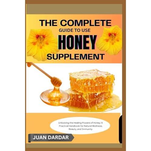 The Complete Guide To Use Honey Supplement: Unlocking The Healing Powers Of Honey: A Practical Handbook For Natural Wellness, Beauty, And Immunity