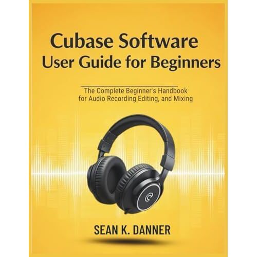 Cubase Software User Guide For Beginners: The Complete Beginners Handbook For Audio Recording, Editing, And Mixing