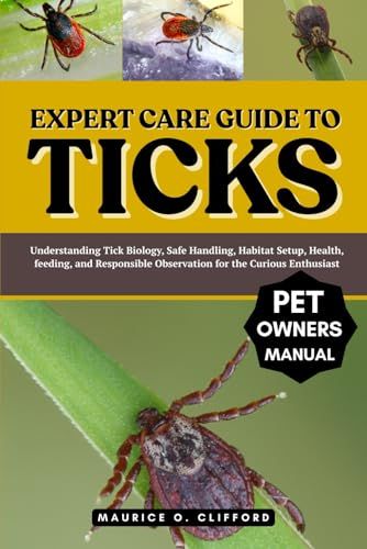 Expert Care Guide To Ticks: Understanding Tick Biology, Safe Handling, Habitat Setup, Health, Feeding, And Responsible Observation For The Curious Enthusiast