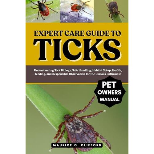 Expert Care Guide To Ticks: Understanding Tick Biology, Safe Handling, Habitat Setup, Health, Feeding, And Responsible Observation For The Curious Enthusiast