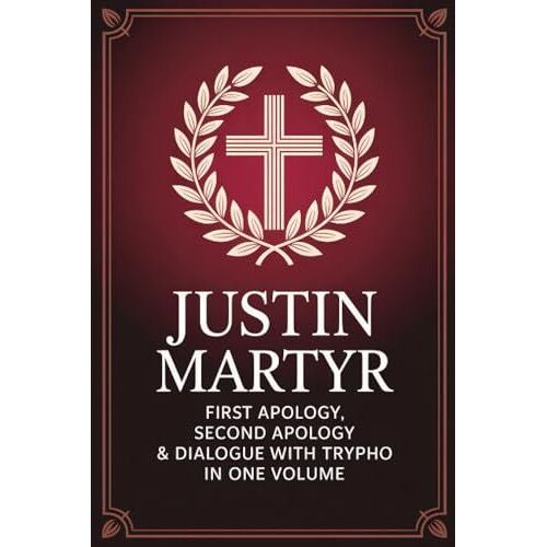 Justin Martyr: First Apology, Second Apology & Dialogue With Trypho In One Volume (Grapevine Press)