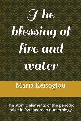 The Blessing Of Fire And Water: The Atomic Elements Of The Periodic Table In Pythagorean Numerology (Hesperus And Venus Rose Tornado)