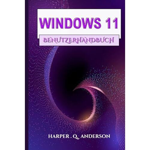 Windows 11 Benutzerhandbuch: Ein Schritt-Für-Schritt-Handbuch Mit Leicht Verständlichen Anweisungen Zum Meistern Alltäglicher Aufgaben Und Zum Aufrechterhalten Der Verbindung (German Edition)