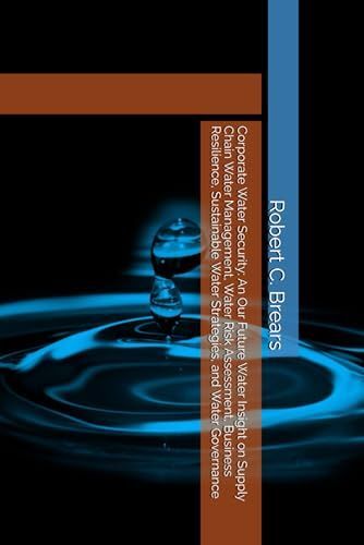 Corporate Water Security: An Our Future Water Insight On Supply Chain Water Management, Water Risk Assessment, Business Resilience, Sustainable Water Strategies, And Water Governance