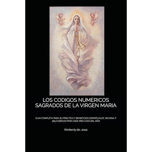 Los Codigos Numericos Sagrados De La Virgen Maria: Guia Completa Para Su Práctica Y Beneficios Espirituales, Novena Y 365 Codigos Para Cada Mes O Dia Del Año (Spanish Edition)