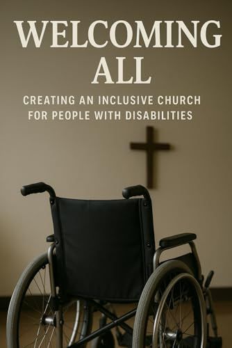 Welcoming All: Creating An Inclusive Church For People With Disabilities: Creating An Inclusive Church For People With Disabilities