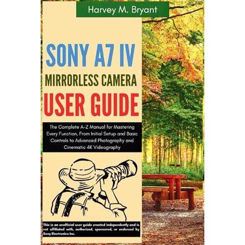 Sony A7 Iv Mirrorless Camera User Guide: The Complete A-Z Manual For Mastering Every Function, From Initial Setup And Basic Controls To Advanced Photography And Cinematic 4k Videography