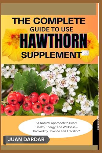 The Complete Guide To Use Hawthorn Supplement: "A Natural Approach To Heart Health, Energy, And Wellnessbacked By Science And Tradition"