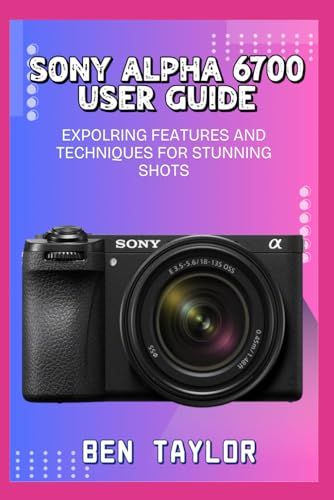 Sony Alpha 6700 User Guide: Expolring Features And Techniques For Stunning Shots