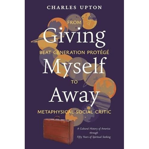 Giving Myself Away, From Beat Generation Protégé To Metaphysical Social Critic: A Cultural History Of America Through Fifty Years Of Spiritual Seeking