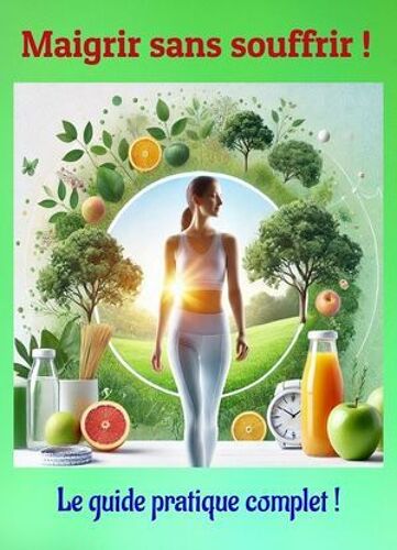 Maigrir Sans Souffrir ! : Le Guide Pratique Complet !