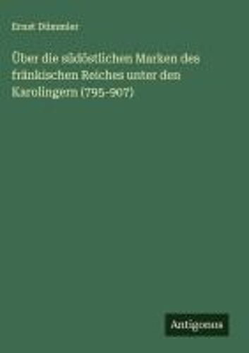Über Die Südöstlichen Marken Des Fränkischen Reiches Unter Den Karolingern (795-907)