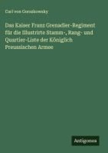 Das Kaiser Franz Grenadier-Regiment Für Die Illustrirte Stamm-, Rang- Und Quartier-Liste Der Königlich Preussischen Armee