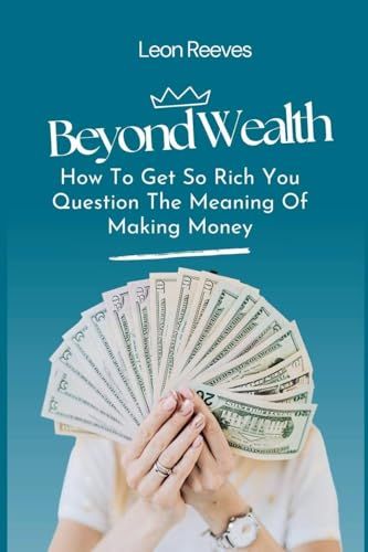 Beyond Wealth: How To Get So Rich You Question The Meaning Of Making Money