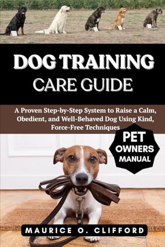 Dog Training Care Guide: A Proven Step-By-Step System To Raise A Calm, Obedient, And Well-Behaved Dog Using Kind, Force-Free Techniques