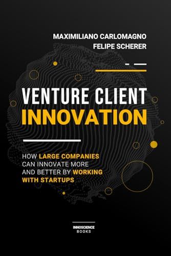 Venture Client Innovation: How Large Companies Can Innovate More And Better By Working With Startups