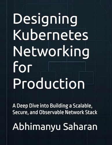 Designing Kubernetes Networking For Production: A Deep Dive Into Building A Scalable, Secure, And Observable Network Stack (Kubernetes Production Readiness)