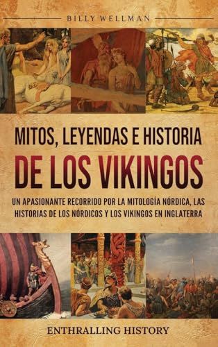 Mitos, Leyendas E Historia De Los Vikingos: Un Apasionante Recorrido Por La Mitología Nórdica, Las Historias De Los Nórdicos Y Los Vikingos En Inglaterra (Spanish Edition)