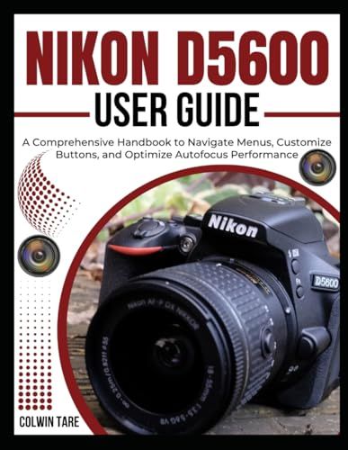 Nikon D5600 User Guide: A Comprehensive Handbook To Navigate Menus, Customize Buttons, And Optimize Autofocus Performance