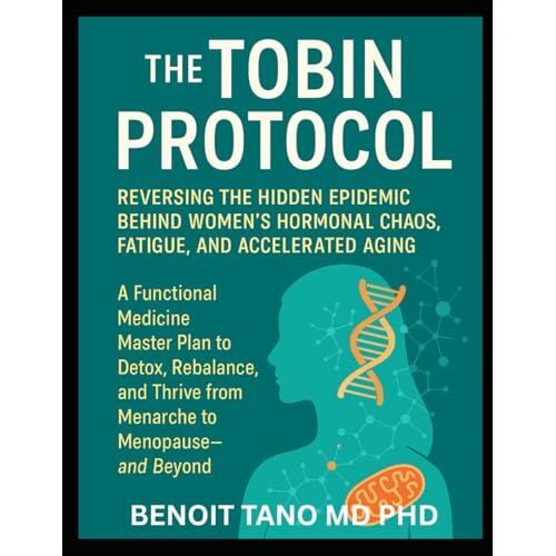 The Tobin Protocol For Women: The Tobin Protocol For Women: Reversing The Hidden Epidemic Behind Womens Hormonal Chaos, Fatigue, And Accelerated Aging A Functional Medicine Master Plan To Detox,...