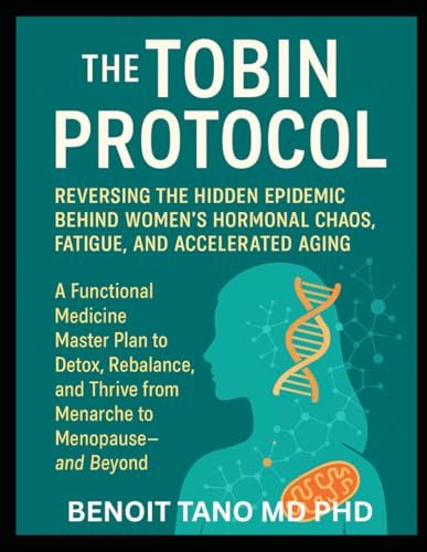 The Tobin Protocol For Women: The Tobin Protocol For Women: Reversing The Hidden Epidemic Behind Womens Hormonal Chaos, Fatigue, And Accelerated Aging A Functional Medicine Master Plan To Detox,...