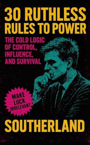 30 Ruthless Rules To Power: The Cold Logic Of Control, Influence, And Survival: The Brutal Blueprint For Power, Control, And Ruthless Strategic Dominance (The Succession Collection)