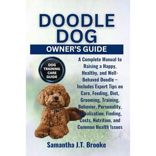 Doodle Dog Owners Guide: A Complete Manual To Raising A Happy, Healthy, And Well-Behaved Doodle Includes Expert Tips On Care, Feeding, Diet, ... Costs, Nutrition, And Common Health Issues